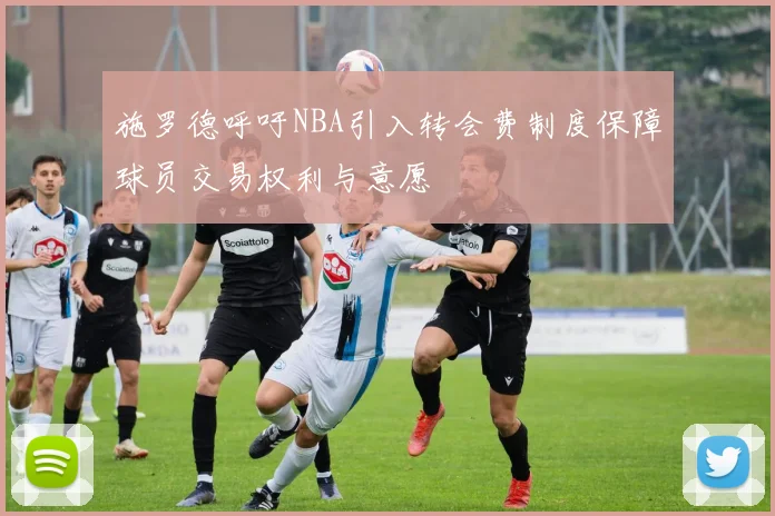 施罗德呼吁NBA引入转会费制度保障球员交易权利与意愿