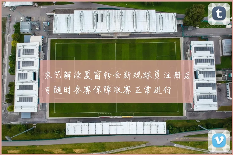 朱艺解读夏窗转会新规球员注册后可随时参赛保障联赛正常进行