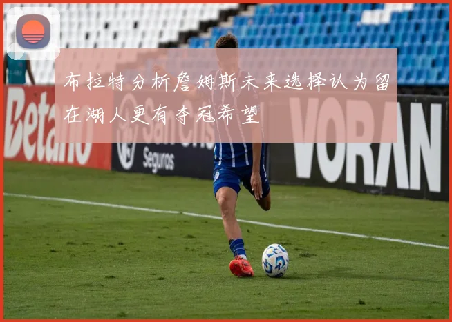 布拉特分析詹姆斯未来选择认为留在湖人更有夺冠希望