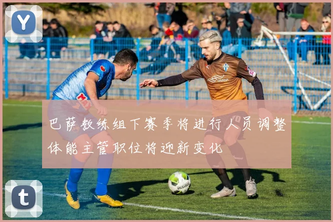 巴萨教练组下赛季将进行人员调整体能主管职位将迎新变化