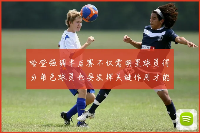 哈登强调季后赛不仅需明星球员得分角色球员也要发挥关键作用才能取胜