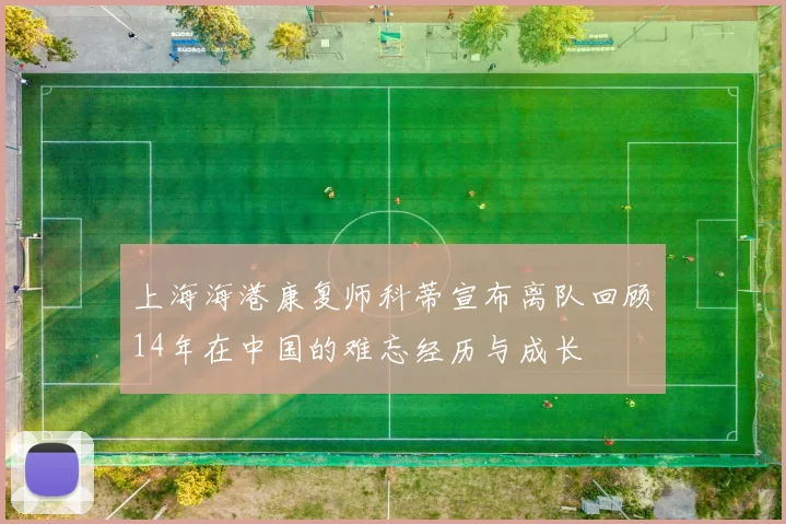 上海海港康复师科蒂宣布离队回顾14年在中国的难忘经历与成长