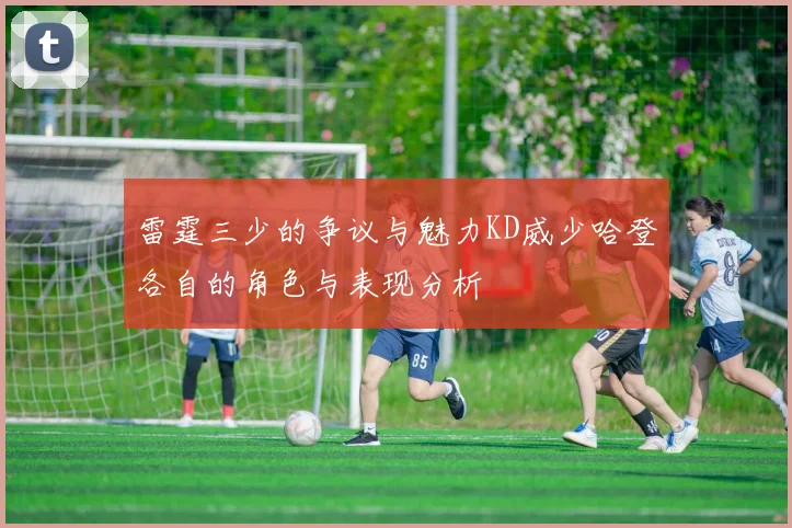 雷霆三少的争议与魅力KD威少哈登各自的角色与表现分析