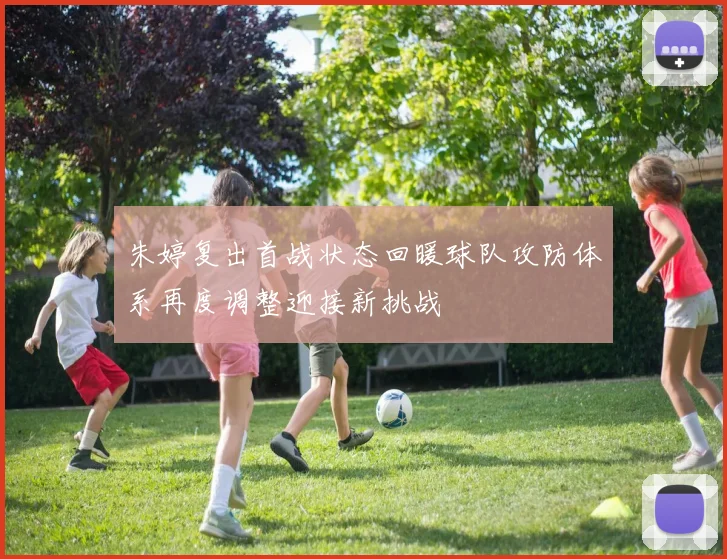 朱婷复出首战状态回暖球队攻防体系再度调整迎接新挑战