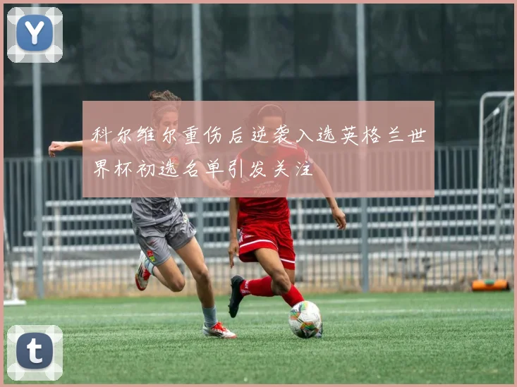 科尔维尔重伤后逆袭入选英格兰世界杯初选名单引发关注