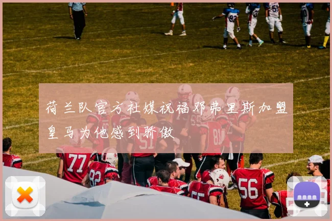 荷兰队官方社媒祝福邓弗里斯加盟皇马为他感到骄傲