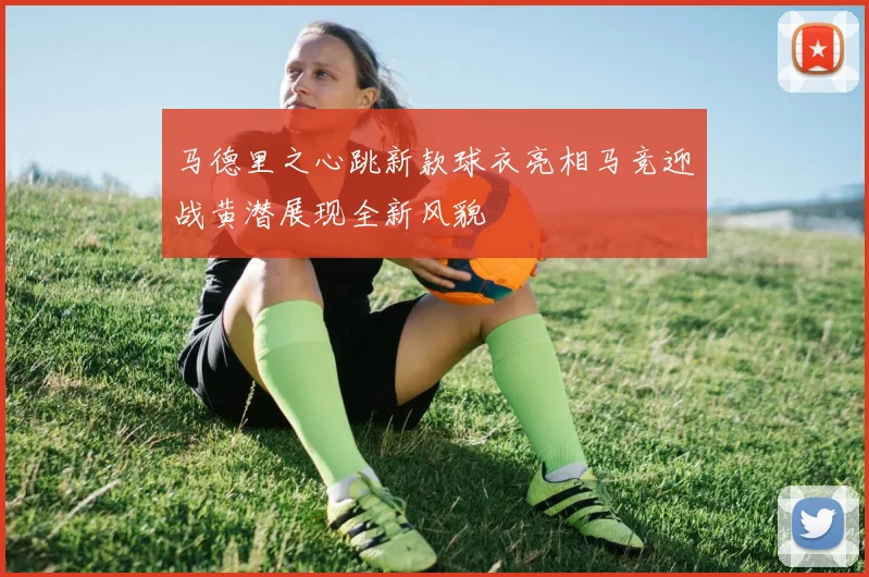 马德里之心跳新款球衣亮相马竞迎战黄潜展现全新风貌