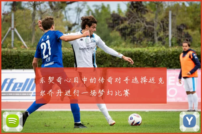 东契奇心目中的传奇对手选择迈克尔乔丹进行一场梦幻比赛