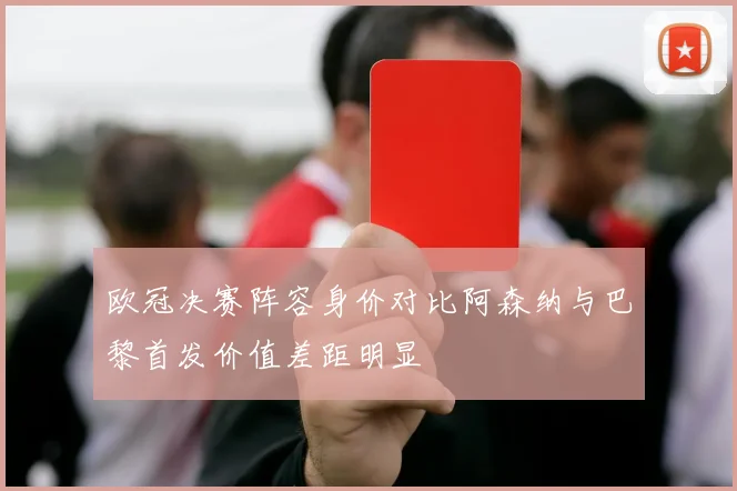 欧冠决赛阵容身价对比阿森纳与巴黎首发价值差距明显