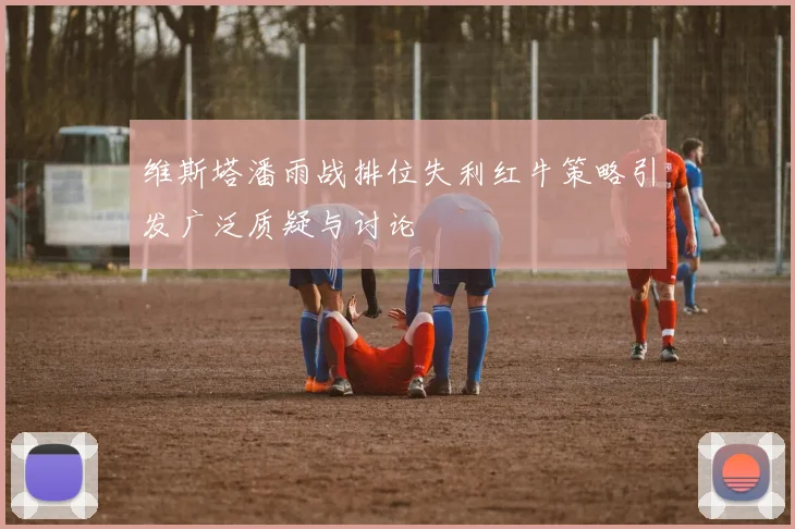 维斯塔潘雨战排位失利红牛策略引发广泛质疑与讨论