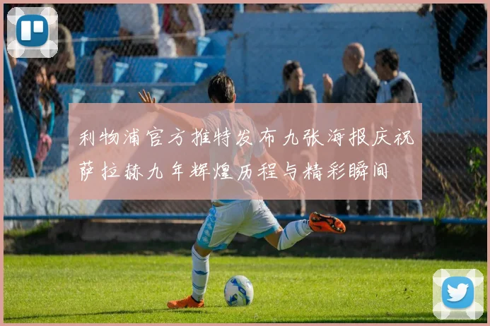 利物浦官方推特发布九张海报庆祝萨拉赫九年辉煌历程与精彩瞬间