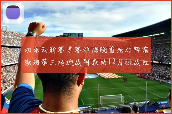 切尔西新赛季赛程揭晓首轮对阵富勒姆第三轮迎战阿森纳12月挑战红军和蓝月亮