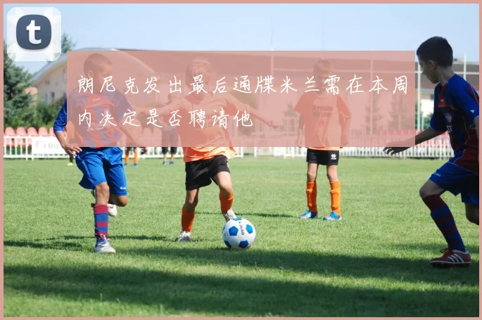 朗尼克发出最后通牒米兰需在本周内决定是否聘请他