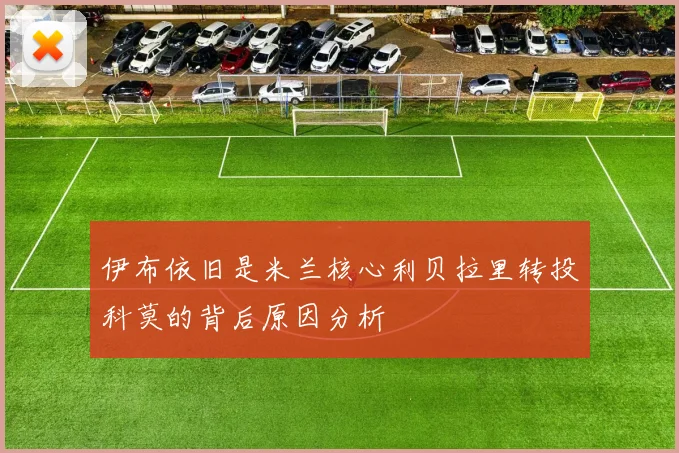 伊布依旧是米兰核心利贝拉里转投科莫的背后原因分析