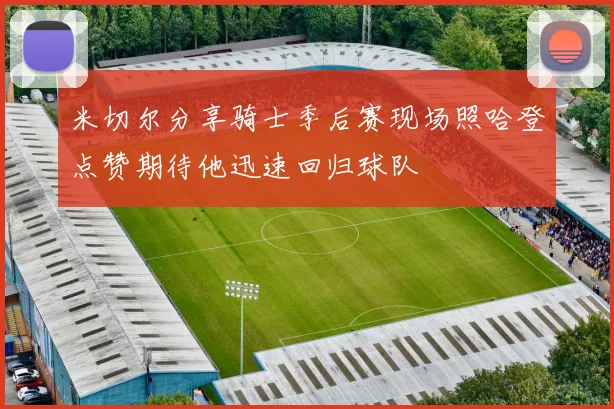 米切尔分享骑士季后赛现场照哈登点赞期待他迅速回归球队