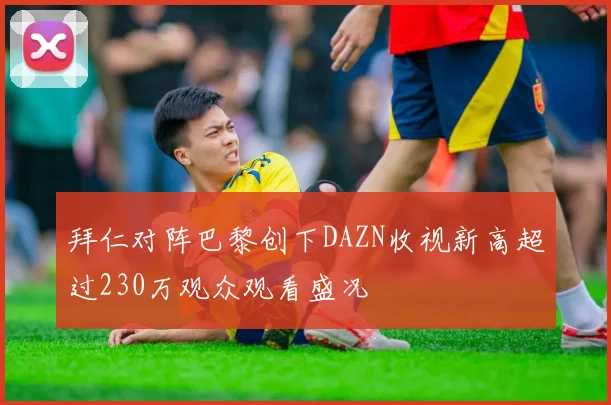 拜仁对阵巴黎创下DAZN收视新高超过230万观众观看盛况