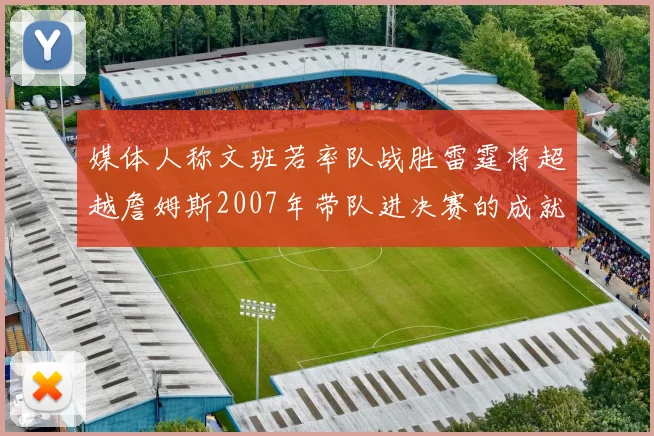 媒体人称文班若率队战胜雷霆将超越詹姆斯2007年带队进决赛的成就