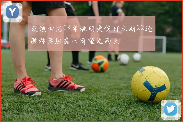 麦迪回忆08年姚明受伤却未断22连胜称若胜爵士有望进西决