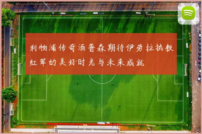 利物浦传奇汤普森期待伊劳拉执教红军的美好时光与未来成就