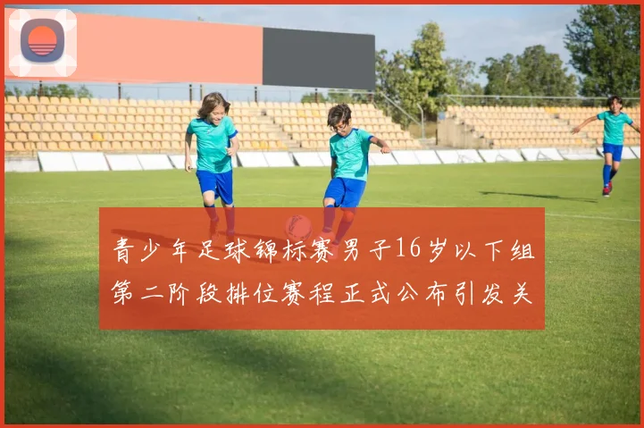 青少年足球锦标赛男子16岁以下组第二阶段排位赛程正式公布引发关注