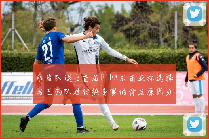 印度队退出首届FIFA东南亚杯选择与巴西队进行热身赛的背后原因分析