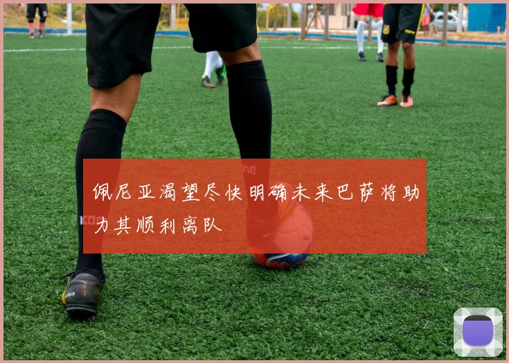 佩尼亚渴望尽快明确未来巴萨将助力其顺利离队