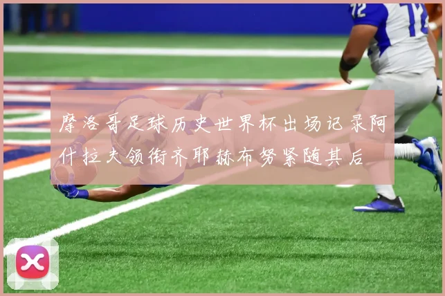 摩洛哥足球历史世界杯出场记录阿什拉夫领衔齐耶赫布努紧随其后