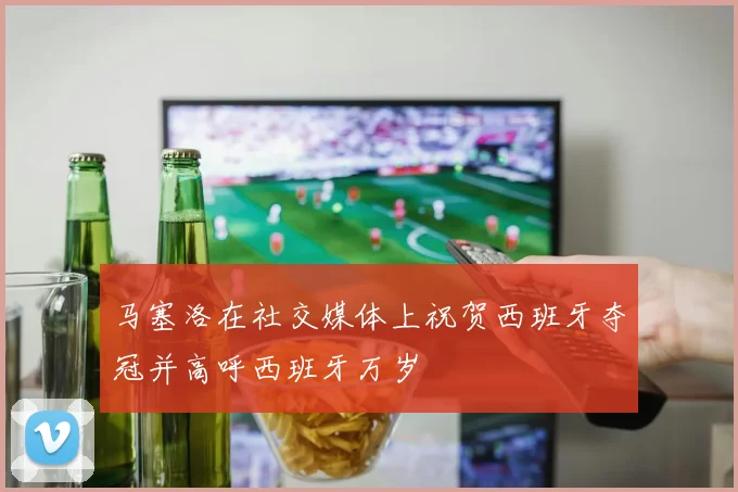 马塞洛在社交媒体上祝贺西班牙夺冠并高呼西班牙万岁